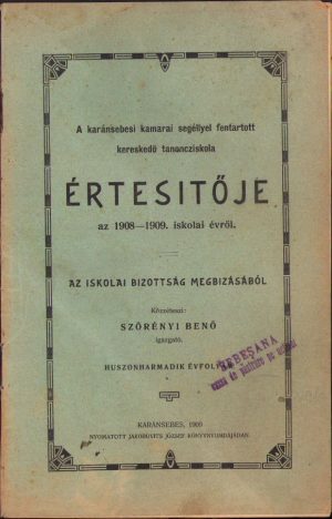 A karánsebesi kamarai segéllyel fentartott kereskedö tanonciskola értesitője az 1908-1909 iskolai évről, az iskolai bizottság megbizásábol, közzéteszi Szörényi Benő igazgató, 1909, Caransebeș