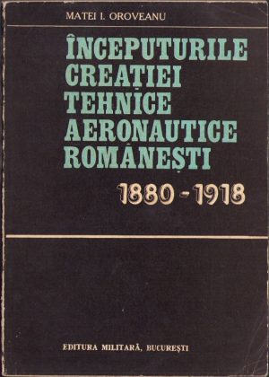 Începuturile creației tehnice aeronautice românești 1880-1918 de Matei Oroveanu, 1981, Editura Militară, București