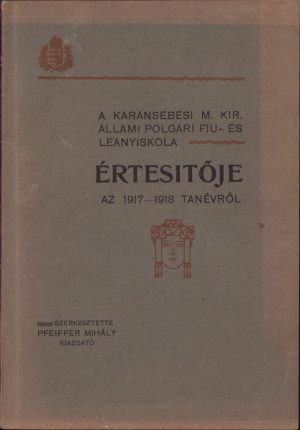 A karánsebesi m kir állami polgári fiú és leányiskola értésitője az 1917-1918 tanévről, szerkesztette Pfeiffer Mihály igazgató, Karansebes/Caransebeș