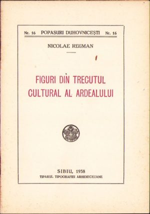 Figuri din trecutul cultural al Ardealului de Nicolae Regman, 1938, Tiparul tipografiei arhidiecezane, Sibiu