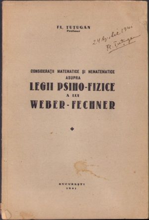 Considerații matematice și nematematice asupra legii psiho-fizice a lui Weber-Fechner de Florea Țuțugan, 1941, București. Cu notă de mână a autorului și semnătura sa în mai multe locuri.