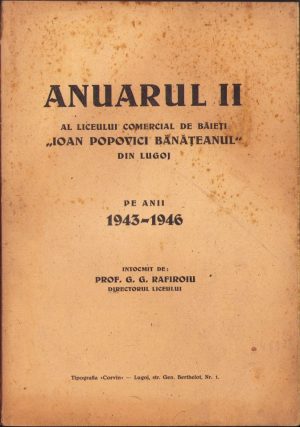 Anuarul II al Liceului comercial de băieți Ioan Popovici Bănățeanul din Lugoj pe anii 1943-1946 de G. G. Rafiroiu, Tipografia "Corvin", Lugoj, fără an