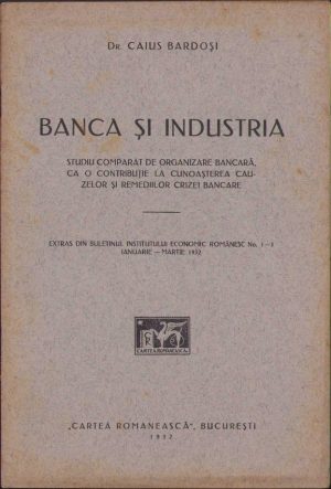 Banca și industria. Studiu comparat de organizare bancară, ca o contribuție la cunoașterea cauzelor și remediilor crizei bancare de Caius Bardoși, 1932