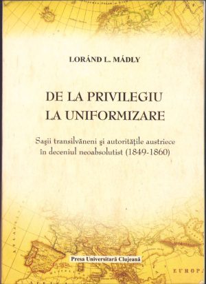 De la privilegiu la uniformizare. Sașii transilvăneni și autoritățile austriece în deceniul neoabsolutist (1848-1860) de Loránd L. Mádly, 2008