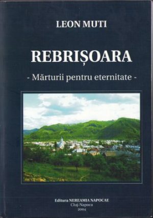 Rebrișoara, Mărturii pentru eternitate de Leon Muti, 2004, Editura Nereamia Napocae, Cluj-Napoca