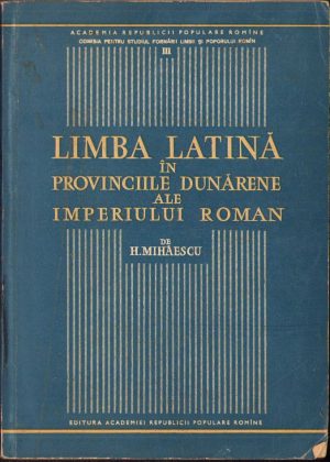 Limba latină în provinciile dunărene ale Imperiului roman de H Mihăescu, 1960, Editura Academiei RPR, București