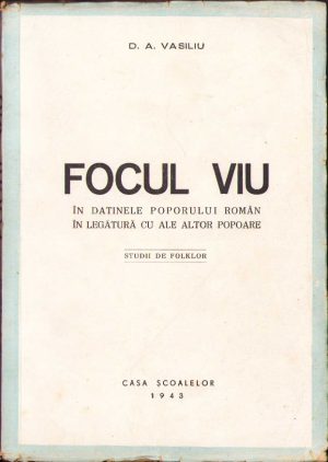 Focul viu în datinele poporului român în legătură cu ale altor popoare, studii de folklor de D A Vasiliu, 1943, Editura Casa Școalelor, București