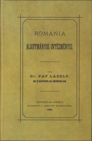 Romániai alkotmányos intézményei (Instituțiile constituționale al României) de Pap László, 1880, Sátoraljaújhely. Cuprinde descrierea tuturor instituțiilor statului român din epocă, de la judecătorii și închisori la armată, sistem medical, școli etc.