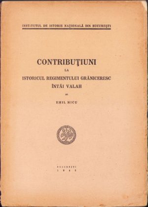 Contribuțiuni la istoricul Regimentului grăniceresc întâi valah de Emil Micu, 1943, București