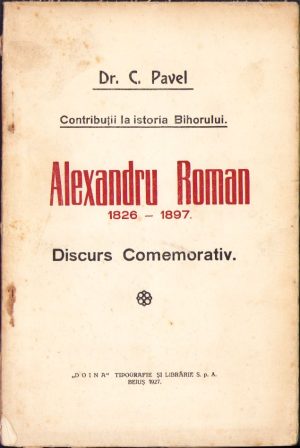 Contribuții la istoria Bihorului, Alexandru Roman 1826-1897, Discurs comemorativ de dr C Pavel, 1927, Doina Tipografie și librărie S p A, Beiuș