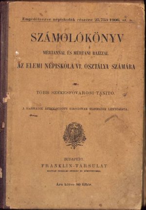 Számolókönyv mértannal és mértani rajzzal az elemi népiskola VI. osztalya számára, scrisă de "mai mulți învățători din Székesföváros", 1906, Budapest
