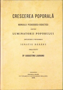 Crescerea poporală. Manualu pedagogicu-didacticu pentru luminatorii poporului dupa deregintele preparandialu Ignatiu Bárány prelucratu de dr. Augustin Treboniu Lauranu, Camerariu Papalu si Archi-Diaconu on., Assesoru Consistorialu, Esaminatoru Pro-Sinodalu, Doctoru in SS. Teologia si Filosofia, Vicerectoru Seminarialu, Membru diecesanu alu Comisiunii scol. permanente a Incl. Cottu de Bihoru, Profesoru si Catechetu la r. Institutu Preparandialu diecesanu gr. cat. de Oradea-Mare, Oradea, "cu tipariulu lui Eugeniu Hollósy", 1879