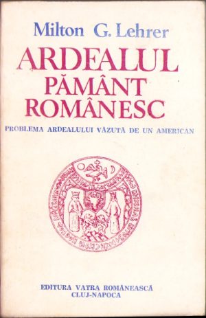 Ardealul pământ românesc (Problema Ardealului văzută de un american) de Milton Lehrer, 1991