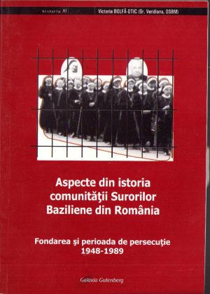 Aspecte din istoria comunității Surorilor Baziliene din România. Fondarea și perioada de persecuție 1948-1989 de Victoria Bolfă-Otic, 2007