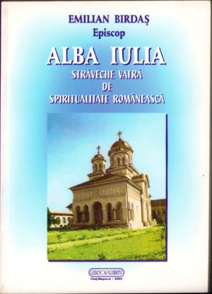 Alba Iulia, străveche vatră de spiritualitate românească de episcop Emilian Birdaș, 2005, Cluj-Napoca