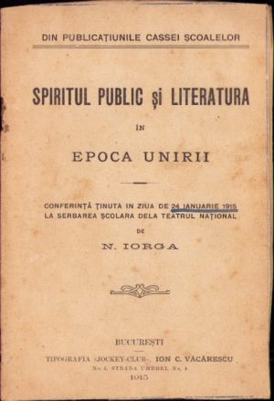 Spiritul public și literatura în epoca Unirii. Conferință ținută în ziua de 24 ianuarie 1915 la serbarea școlară dela Teatrul Național de N. Iorga, 1915, București