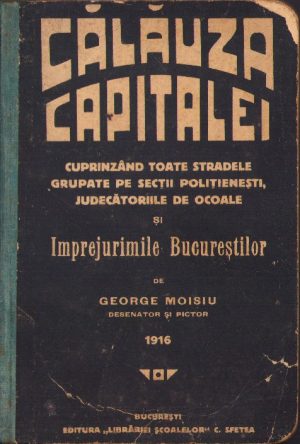 Călăuza Capitalei cuprinzând toate stradele grupate pe secții polițienești judecătoriile de ocoale și împrejurimile Bucureștilor de George Moisiu 1916