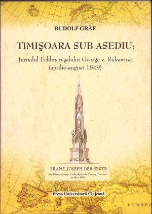Timișoara sub asediu: Jurnalul Feldmareșalului George v. Rukawina (aprilie-august 1849) de Rudolf Gräf 2008