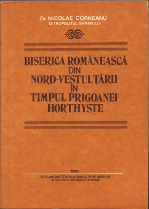 Biserica românească din nord-vestul țării în timpul prigoanei horthyste de Nicolae Corneanu, 1986