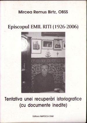 Episcopul Emil Riti 1926-2006, tentativa unei recuperări istoriografice, cu documente inedite de Mircea Remus Birtz, 2006