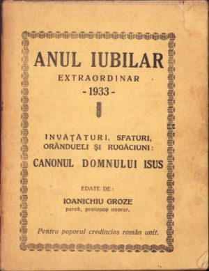 Anul Iubiliar extraordinar 1933 - Învățături, sfaturi, orânduieli și rugăciuni - Canonul Domnului Isus, edate de Ioanichiu Groze, protopop onorar greco-catolic, 1933, Gherla, Tiparul Tipografiei Augustin S Deacu