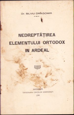 Nedreptățirea elementului ortodox în Ardeal de Silviu Dragomir, 1930, Tipografia Cărților Bisericești, București