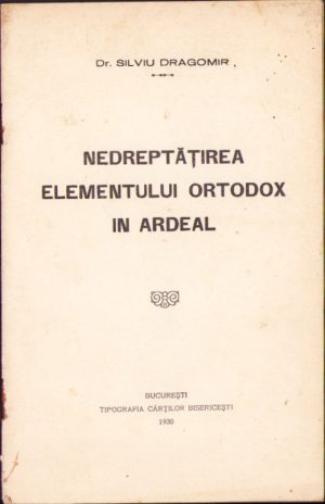 Nedreptățirea elementului ortodox în Ardeal de Silviu Dragomir, 1930, Tipografia Cărților Bisericești, București