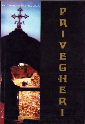Privegheri, predici la înainteprăznuire de preot Constantin Necula, apare cu binecuvântarea ÎPS Sale Dr Antonie Plămădeală Mitropolitul Ardealului, 2004