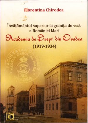Învățământul superior la granița de vest a României Mare. Academia de Drept din Oradea (1919-1934) de Florentina Chirodea, Editura Universității din Oradea, 2011