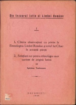 Din tezaurul latin al Limbei Române, Câteva observațiuni cu privire la Etimologica Limbei Române și rolul lui Cihac în această știință, Soluțiuni noi pentru etimologia unor cuvinte de origină latină de Spiridon Teodorescu, 1946, București