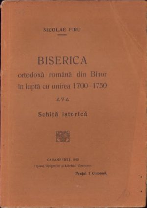 Biserica ortodoxă română din Bihor în luptă cu unirea 1700 - 1750 de Nicolae Firu, 1913, Tiparul tipografiei și librăriei diecezane, Caransebeș