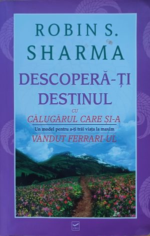 Descoperă-ți destinul cu călugarul care și-a vândut Ferrari-ul, un model pentru a-ți trăi viața la maxim de Robin Sharma, 2010