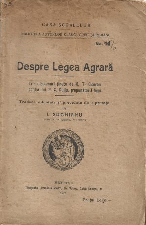 Despre Legea Agrară, trei discursuri ținute de M T Ciceron contra lui P S Rullu, propunătorul legii, traduse, adnotate și precedate de o prefață de I Suchianu, 1921