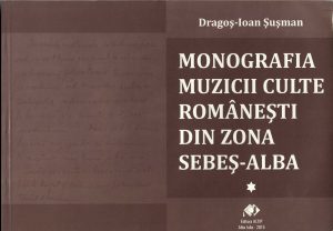 Monografia muzicii culte românești din zona Sebeș-Alba, volumul I, de Dragoș Ioan Șușman, 2015, Alba Iulia