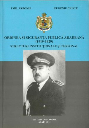 Ordinea și siguranța publică arădeană (1919-1929), structuri instituționale și personal de Emil Arbonie și Eugeniu Criste, 2011, Arad