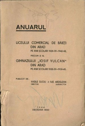 Anuarul Liceului comercial de băieți din Arad pe anii școlari 1938-39-1942-43, precum și al Gimnaziului Iosif Vulcan din Arad pe anii școlari 1938-39-1939-40 publicat de Vasile Suciu și Ilie Ardelean, 1944, Arad