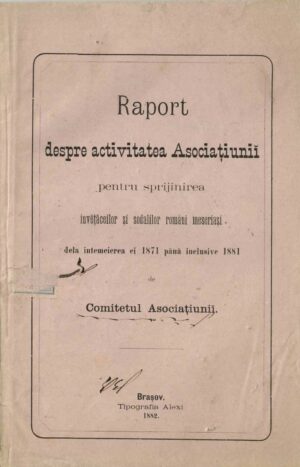 Raport despre activitatea Asociațiunii pentru sprijinirea învețăceilor și sodalilor români meseriași dela întemeierea ei 1871 până inclusive 1881, Comitetul Asociațiunii, 1882, Tipografia Alexi, Brașov