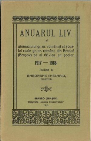 Anuarul LIV al gimnaziului gr or român și al școalei reale gr or române din Brassó (Brașov) pe al 68-lea an școlar 1917-1918 publicat de Gheorghe Chelariu, director, 1918, Brașov