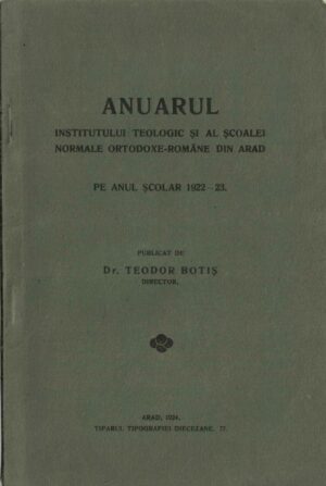 Anuarul Institutului teologic și al Școalei normale ortodoxe-române din Arad pe anul școlar 1922/1923 publicat de dr Teodor Botiș, director, 1924, Arad