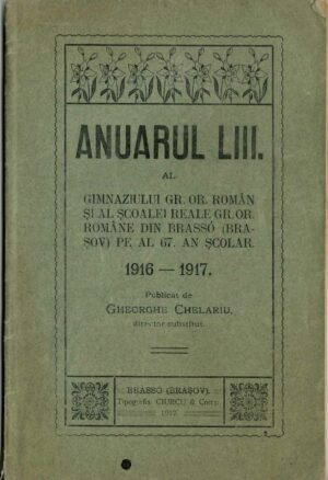 Anuarul LIII al gimnaziului gr or român și al școalei reale gr or române din Brassó (Brașov) pe al 67 an școlar 1916-1917 publicat de Gheorghe Chelariu, director-substitut, 1917, Brașov