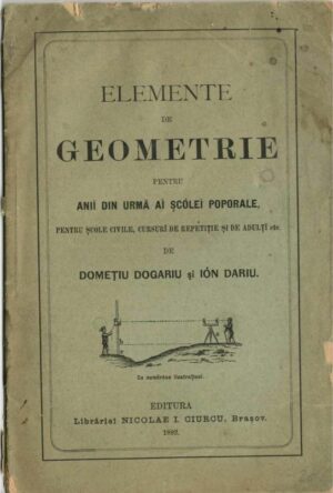 Elemente de geometrie pentru anii din urmă ai șcólei poporale, pentru șcóle civile, cursuri de repetiție și de adulți etc de Domețiu Dogaiu și Ión Dariu, 1898, Brașov, primul manual românesc de geometrie pentru școli primare din Transilvania