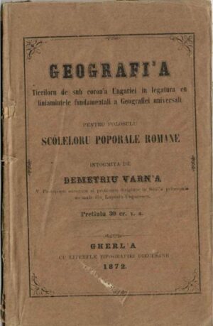 manual vechi, carte veche, Geografi'a tierilor de sub coron'a Ungariei in legatura cu liniamintele fundamentali a geografiei universali pentru folosulu scóleloru poporale romane intogmita de Demetriu Varn'a v-protopopu surogatu si profesoru diriginte la Scóla principala normala din Lapusiu Ungurescu, Gherl'a cu literele tipografiei diecesane, 1871, Anticariat Historiarum