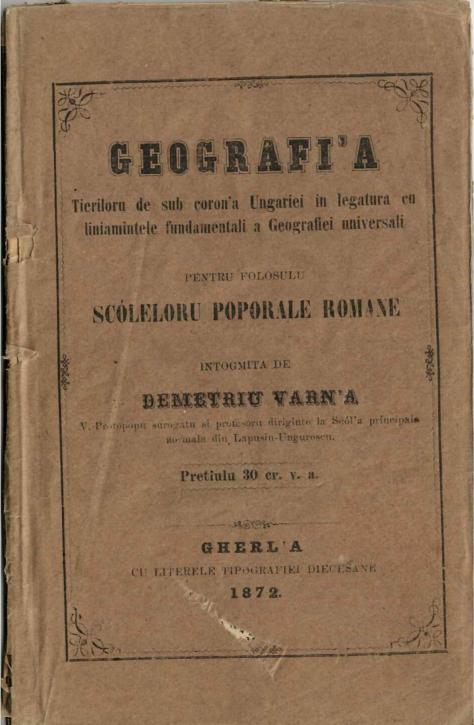 manual vechi, carte veche, Geografi'a tierilor de sub coron'a Ungariei in legatura cu liniamintele fundamentali a geografiei universali pentru folosulu scóleloru poporale romane intogmita de Demetriu Varn'a v-protopopu surogatu si profesoru diriginte la Scóla principala normala din Lapusiu Ungurescu, Gherl'a cu literele tipografiei diecesane, 1871, Anticariat Historiarum