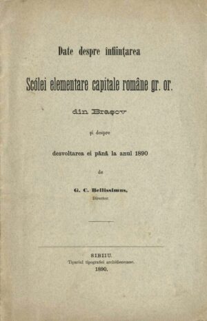 Date despre înființarea Scólei elementare capitale române gr or din Brașov și despre desvoltarea ei pănă la anul 1890 de G C Bellissimus, director, 1890, Sibiiu
