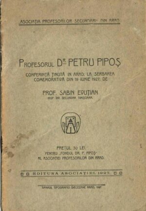 Profesorul dr Petru Pipoș, conferință ținută în Arad la serbarea comemorativă din 19 iunie 1927 de prof Sabin Evuțian, insp înv secundar Timișoara, 1927, Arad, Asociația Profesorilor Secundari din Arad