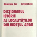 Dicționarul istoric al localităților din județul Arad de Alexandru Roz și Kovács Géza, 1997, Arad, Anticariat Historiarum